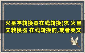 火星字转换器在线转换(求 火星文转换器 在线转换的,或者英文火星文转换器)